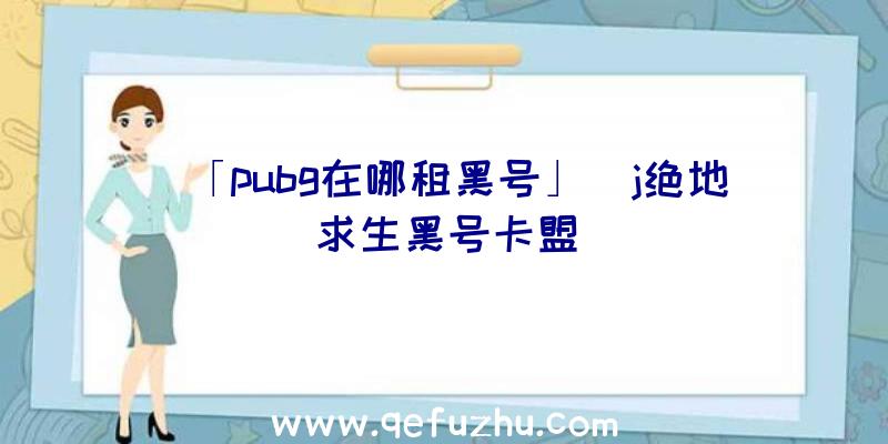 「pubg在哪租黑号」|j绝地求生黑号卡盟